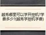 越秀哪里可以学开挖机?学费多少?(越秀学挖机学费)
