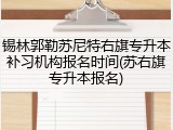 锡林郭勒苏尼特右旗专升本补习机构报名时间(苏右旗专升本报名)