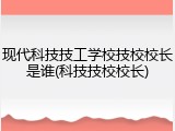 现代科技技工学校技校校长是谁(科技技校校长)