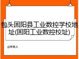 包头固阳县工业数控学校地址(固阳工业数控校址)