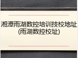 湘潭雨湖数控培训技校地址(雨湖数控校址)