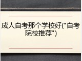 成人自考那个学校好("自考院校推荐")
