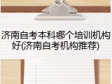济南自考本科哪个培训机构好(济南自考机构推荐)