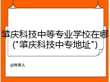 肇庆科技中等专业学校在哪("肇庆科技中专地址")