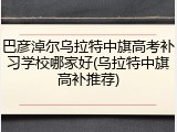 巴彦淖尔乌拉特中旗高考补习学校哪家好(乌拉特中旗高补推荐)