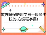 东方编程培训学费一般多少钱(东方编程学费)