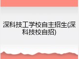 深科技工学校自主招生(深科技校自招)