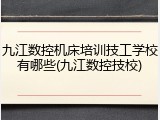 九江数控机床培训技工学校有哪些(九江数控技校)