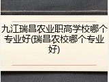 九江瑞昌农业职高学校哪个专业好(瑞昌农校哪个专业好)