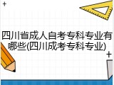 四川省成人自考专科专业有哪些(四川成考专科专业)