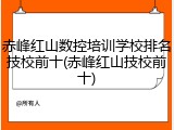 赤峰红山数控培训学校排名技校前十(赤峰红山技校前十)