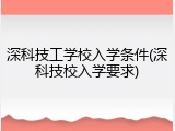 深科技工学校入学条件(深科技校入学要求)