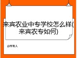 来宾农业中专学校怎么样(来宾农专如何)