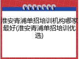 淮安青浦单招培训机构哪家最好(淮安青浦单招培训优选)