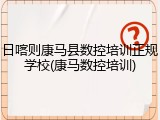 日喀则康马县数控培训正规学校(康马数控培训)
