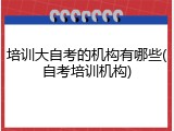 培训大自考的机构有哪些(自考培训机构)