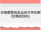甘南哪里有农业技术学校啊(甘南农技校)