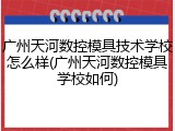 广州天河数控模具技术学校怎么样(广州天河数控模具学校如何)