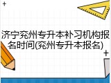 济宁兖州专升本补习机构报名时间(兖州专升本报名)