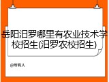岳阳汨罗哪里有农业技术学校招生(汨罗农校招生)