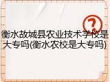 衡水故城县农业技术学校是大专吗(衡水农校是大专吗)