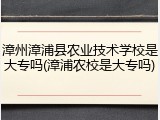 漳州漳浦县农业技术学校是大专吗(漳浦农校是大专吗)