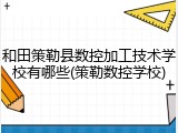 和田策勒县数控加工技术学校有哪些(策勒数控学校)