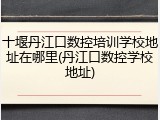 十堰丹江口数控培训学校地址在哪里(丹江口数控学校地址)