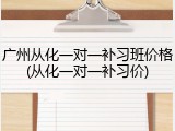 广州从化一对一补习班价格(从化一对一补习价)