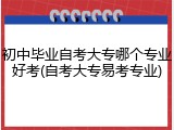 初中毕业自考大专哪个专业好考(自考大专易考专业)