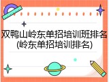 双鸭山岭东单招培训班排名(岭东单招培训排名)