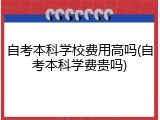 自考本科学校费用高吗(自考本科学费贵吗)