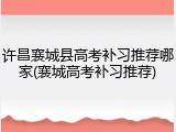许昌襄城县高考补习推荐哪家(襄城高考补习推荐)
