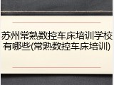 苏州常熟数控车床培训学校有哪些(常熟数控车床培训)
