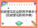 抚顺望花农业职高学费多少(抚顺望花职高学费)