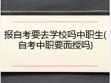 报自考要去学校吗中职生(自考中职要面授吗)