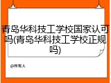 青岛华科技工学校国家认可吗(青岛华科技工学校正规吗)