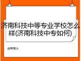 济南科技中等专业学校怎么样(济南科技中专如何)