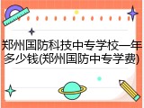 郑州国防科技中专学校一年多少钱(郑州国防中专学费)