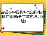 白银会宁县数控培训学校地址在哪里(会宁数控培训地址)