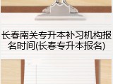 长春南关专升本补习机构报名时间(长春专升本报名)