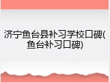 济宁鱼台县补习学校口碑(鱼台补习口碑)