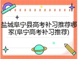 盐城阜宁县高考补习推荐哪家(阜宁高考补习推荐)