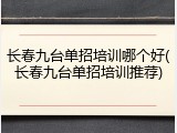 长春九台单招培训哪个好(长春九台单招培训推荐)