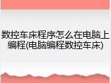 数控车床程序怎么在电脑上编程(电脑编程数控车床)