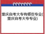 重庆自考大专有哪些专业(重庆自考大专专业)