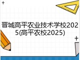 晋城高平农业技术学校2025(高平农校2025)