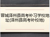 晋城泽州县高考补习学校地址(泽州县高考补校地)