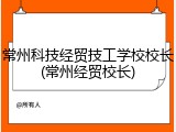 常州科技经贸技工学校校长(常州经贸校长)