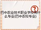 巴中农业技术职业学校有什么专业(巴中农校专业)